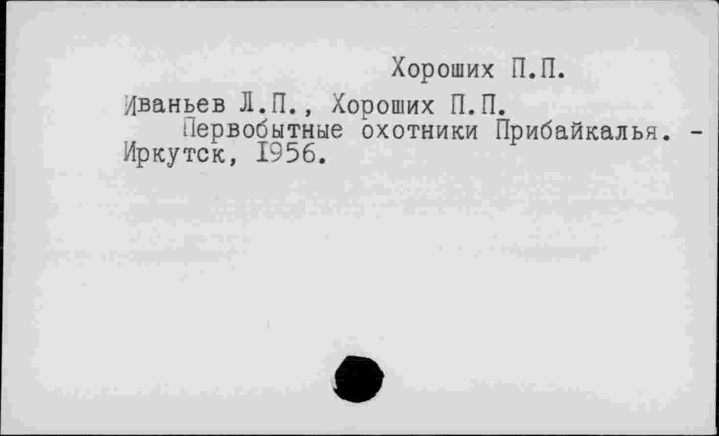 ﻿Хороших П.П.
Иваньев Л.П., Хороших П.П.
Первобытные охотники Прибайкалья.
Иркутск, 1956.